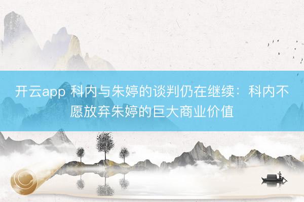 开云app 科内与朱婷的谈判仍在继续：科内不愿放弃朱婷的巨大商业价值