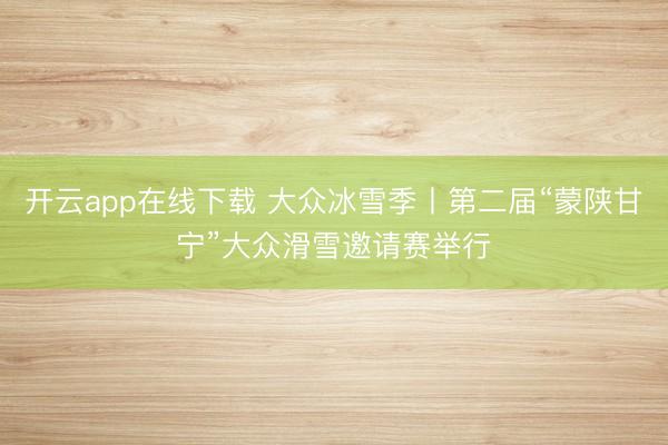 开云app在线下载 大众冰雪季丨第二届“蒙陕甘宁”大众滑雪邀请赛举行