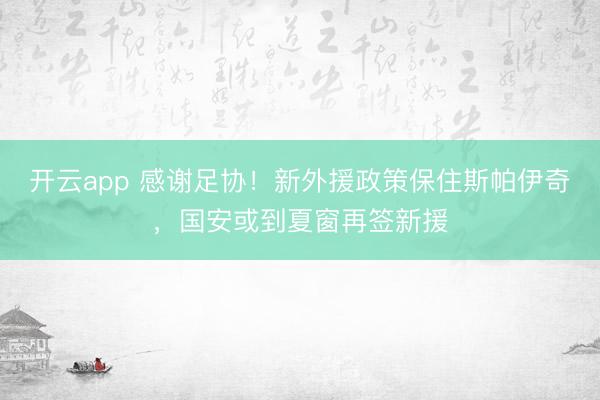开云app 感谢足协！新外援政策保住斯帕伊奇，国安或到夏窗再签新援