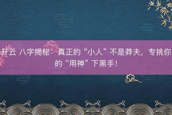开云 八字揭秘：真正的 “小人” 不是莽夫，专挑你的 “用神” 下黑手！