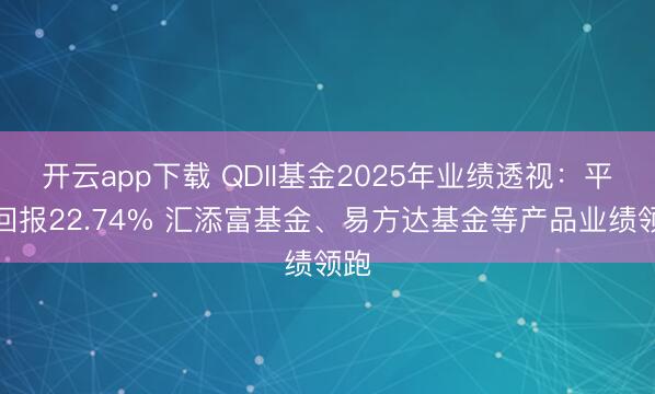 开云app下载 QDII基金2025年业绩透视:平均回报22.74% 汇添富基金、易方达基金等产品业绩领跑