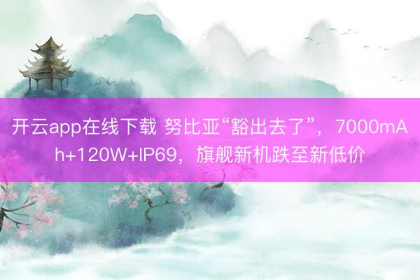 开云app在线下载 努比亚“豁出去了”,7000mAh+120W+IP69,旗舰新机跌至新低价
