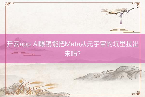 开云app AI眼镜能把Meta从元宇宙的坑里拉出来吗？