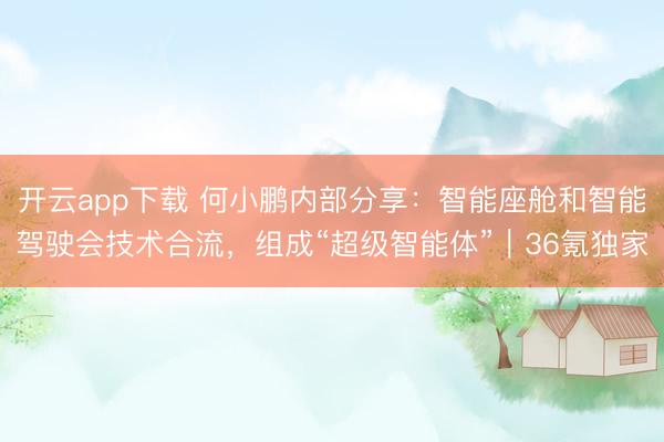 开云app下载 何小鹏内部分享：智能座舱和智能驾驶会技术合流，组成“超级智能体”｜36氪独家