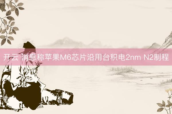 开云 消息称苹果M6芯片沿用台积电2nm N2制程