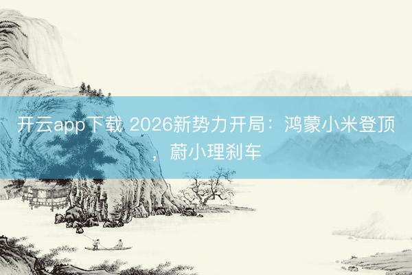开云app下载 2026新势力开局：鸿蒙小米登顶，蔚小理刹车