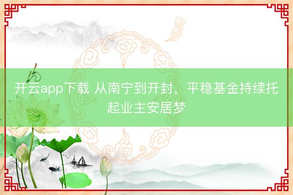 开云app下载 从南宁到开封，平稳基金持续托起业主安居梦