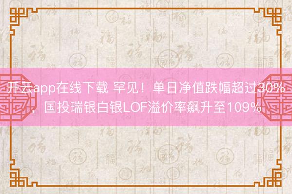开云app在线下载 罕见！单日净值跌幅超过30%，国投瑞银白银LOF溢价率飙升至109%