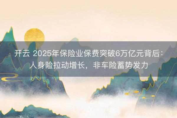 开云 2025年保险业保费突破6万亿元背后：人身险拉动增长，非车险蓄势发力