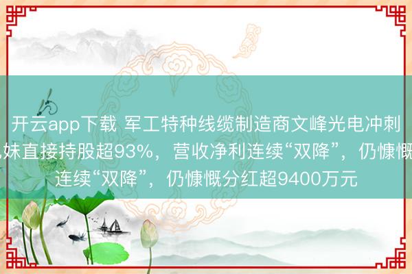 开云app下载 军工特种线缆制造商文峰光电冲刺IPO：实控人三兄妹直接持股超93%，营收净利连续“双降”，仍慷慨分红超9400万元