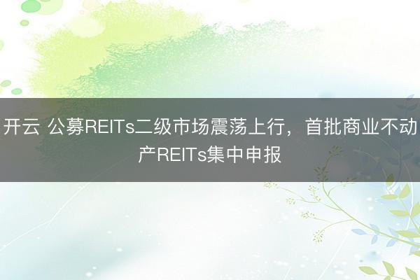 开云 公募REITs二级市场震荡上行，首批商业不动产REITs集中申报