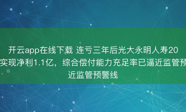 开云app在线下载 连亏三年后光大永明人寿2025年实现净利1.1亿，综合偿付能力充足率已逼近监管预警线