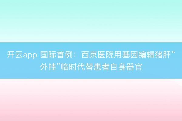 开云app 国际首例：西京医院用基因编辑猪肝“外挂”临时代替患者自身器官