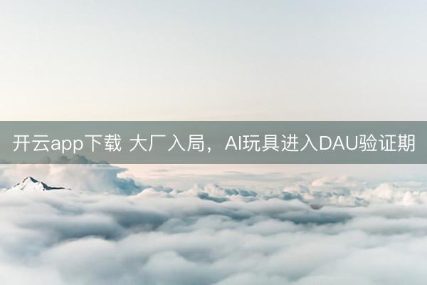 开云app下载 大厂入局，AI玩具进入DAU验证期