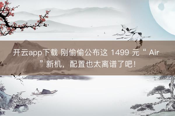 开云app下载 刚偷偷公布这 1499 元 “ Air ” 新机，配置也太离谱了吧！