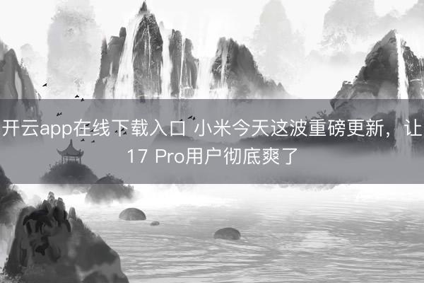 开云app在线下载入口 小米今天这波重磅更新，让17 Pro用户彻底爽了