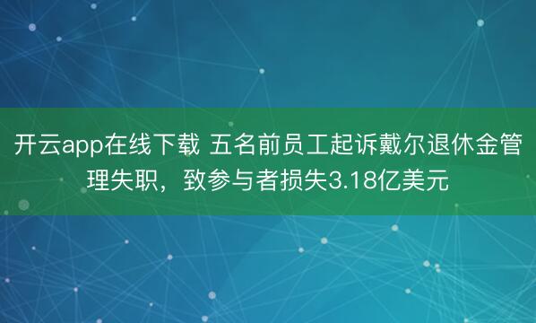 开云app在线下载 五名前员工起诉戴尔退休金管理失职，致参与者损失3.18亿美元