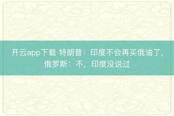 开云app下载 特朗普:印度不会再买俄油了,俄罗斯:不,印度没说过