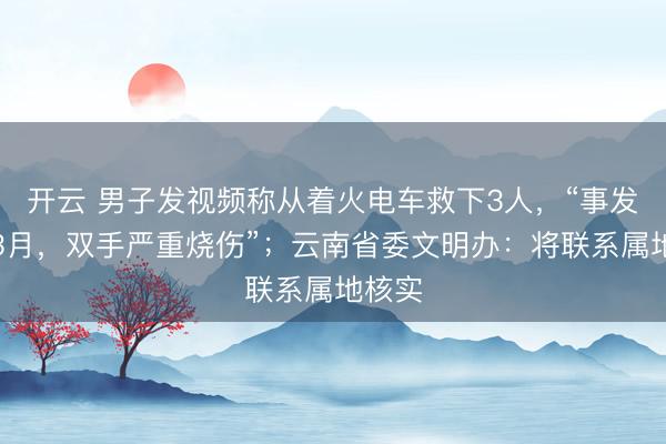 开云 男子发视频称从着火电车救下3人,“事发去年3月,双手严重烧伤”;云南省委文明办:将联系属地核实