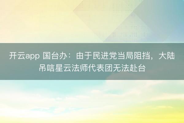 开云app 国台办：由于民进党当局阻挡，大陆吊唁星云法师代表团无法赴台