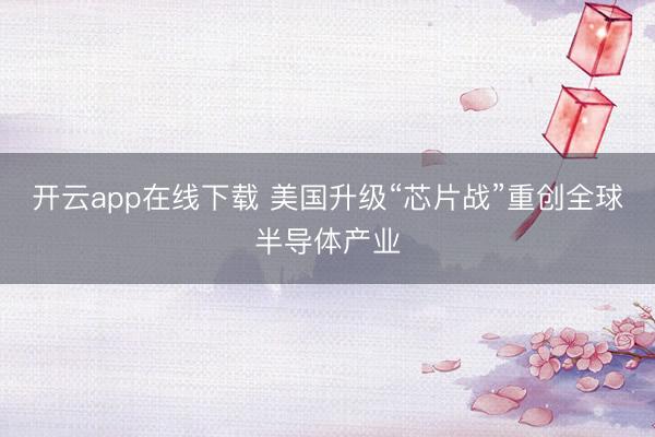 开云app在线下载 美国升级“芯片战”重创全球半导体产业