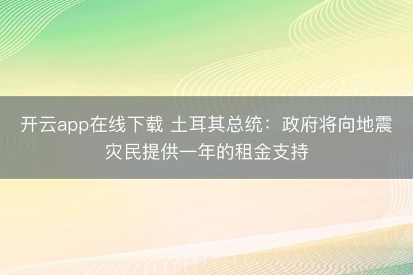 开云app在线下载 土耳其总统：政府将向地震灾民提供一年的租金支持