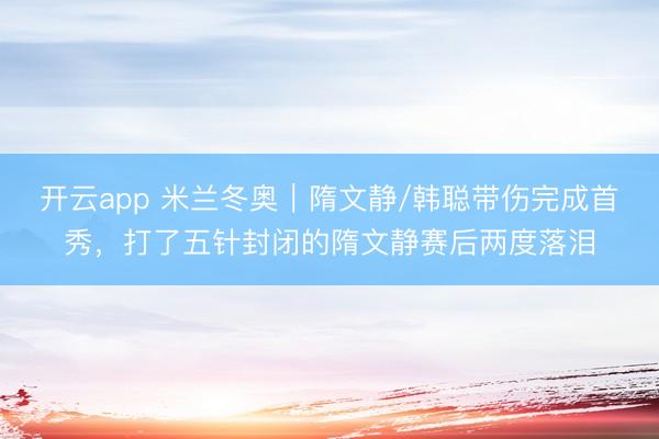 开云app 米兰冬奥｜隋文静/韩聪带伤完成首秀，打了五针封闭的隋文静赛后两度落泪