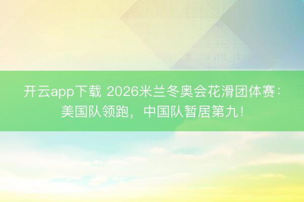 开云app下载 2026米兰冬奥会花滑团体赛：美国队领跑，中国队暂居第九！