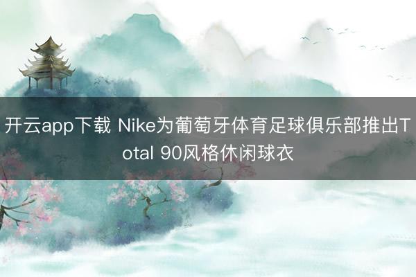 开云app下载 Nike为葡萄牙体育足球俱乐部推出Total 90风格休闲球衣