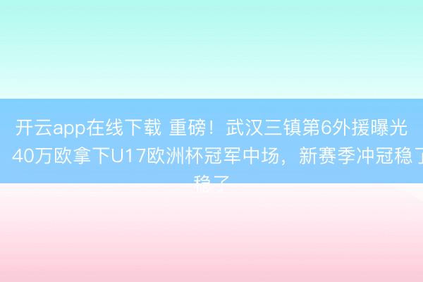 开云app在线下载 重磅！武汉三镇第6外援曝光，40万欧拿下U17欧洲杯冠军中场，新赛季冲冠稳了