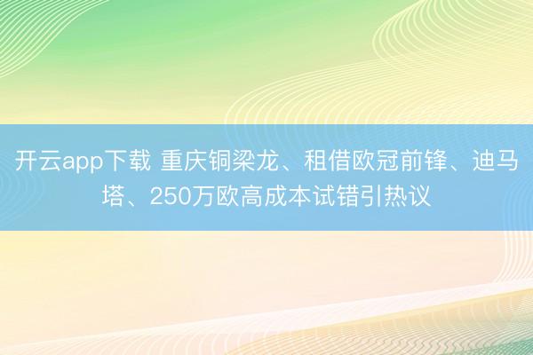 开云app下载 重庆铜梁龙、租借欧冠前锋、迪马塔、250万欧高成本试错引热议