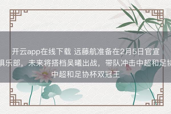 开云app在线下载 远藤航准备在2月5日官宣加盟申花俱乐部，未来将搭档吴曦出战，带队冲击中超和足协杯双冠王