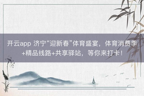 开云app 济宁“迎新春”体育盛宴，体育消费季+精品线路+共享驿站，等你来打卡！