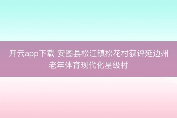 开云app下载 安图县松江镇松花村获评延边州老年体育现代化星级村