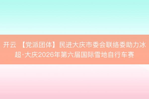 开云 【党派团体】民进大庆市委会联络委助力冰超·大庆2026年第六届国际雪地自行车赛