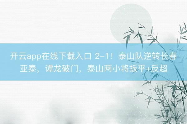 开云app在线下载入口 2-1!泰山队逆转长春亚泰,谭龙破门,泰山两小将扳平+反超