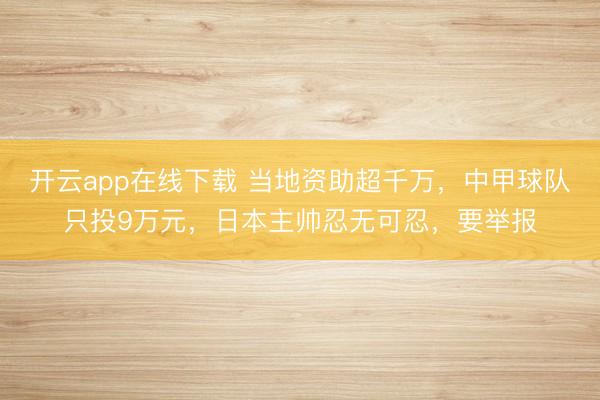 开云app在线下载 当地资助超千万，中甲球队只投9万元，日本主帅忍无可忍，要举报