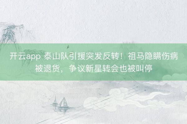 开云app 泰山队引援突发反转！祖马隐瞒伤病被退货，争议新星转会也被叫停