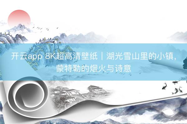 开云app 8K超高清壁纸｜湖光雪山里的小镇，蒙特勒的烟火与诗意