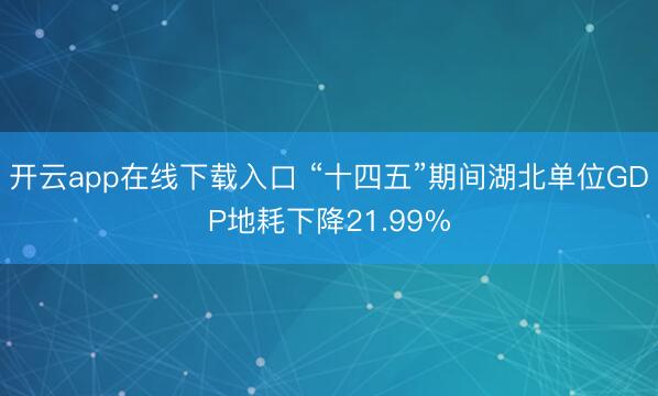 开云app在线下载入口 “十四五”期间湖北单位GDP地耗下降21.99%