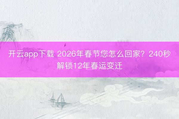 开云app下载 2026年春节您怎么回家？240秒解锁12年春运变迁