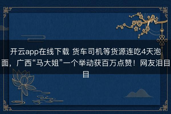 开云app在线下载 货车司机等货源连吃4天泡面，广西“马大姐”一个举动获百万点赞！网友泪目