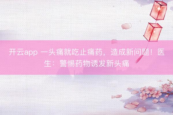 开云app 一头痛就吃止痛药，造成新问题！医生：警惕药物诱发新头痛