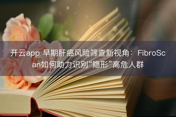 开云app 早期肝癌风险筛查新视角：FibroScan如何助力识别“隐形”高危人群