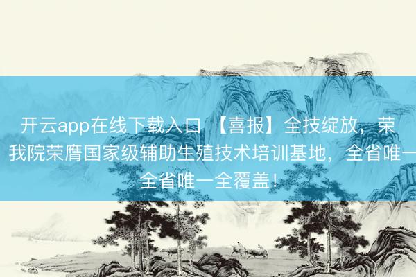 开云app在线下载入口 【喜报】全技绽放，荣耀加冕！我院荣膺国家级辅助生殖技术培训基地，全省唯一全覆盖！