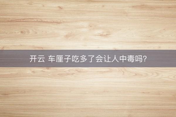 开云 车厘子吃多了会让人中毒吗？