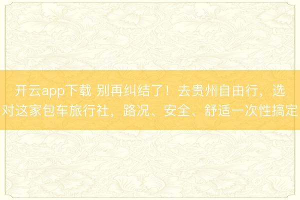 开云app下载 别再纠结了!去贵州自由行,选对这家包车旅行社,路况、安全、舒适一次性搞定