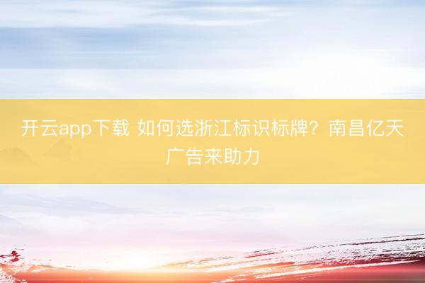 开云app下载 如何选浙江标识标牌?南昌亿天广告来助力