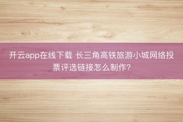 开云app在线下载 长三角高铁旅游小城网络投票评选链接怎么制作？