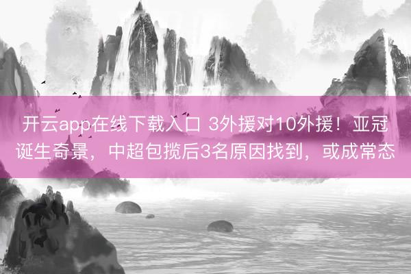 开云app在线下载入口 3外援对10外援！亚冠诞生奇景，中超包揽后3名原因找到，或成常态